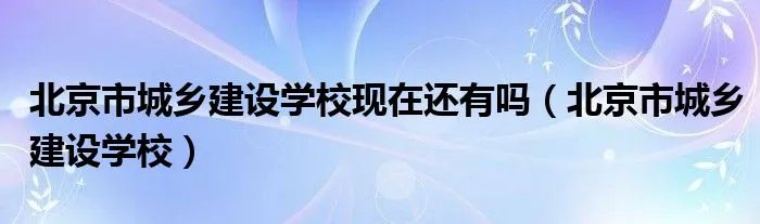 北京市城乡建设学校现在还有吗（北京市城乡建设学校）