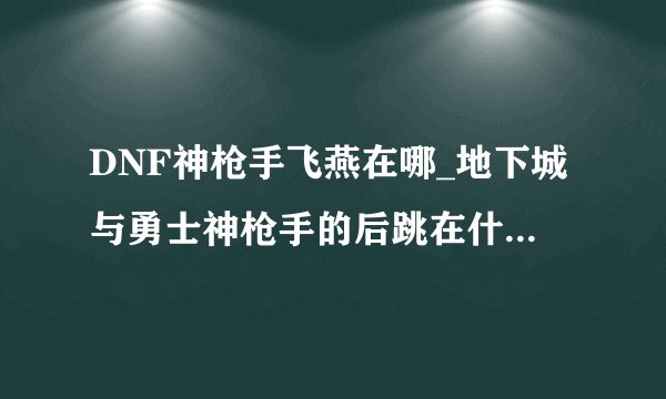 DNF神枪手飞燕在哪_地下城与勇士神枪手的后跳在什么地方学