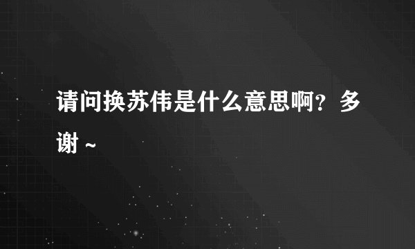 请问换苏伟是什么意思啊？多谢～