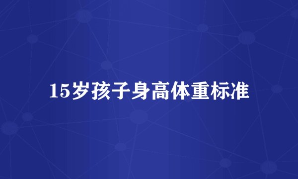 15岁孩子身高体重标准