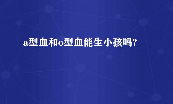 a型血和o型血能生小孩吗?