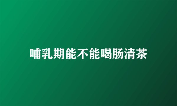 哺乳期能不能喝肠清茶