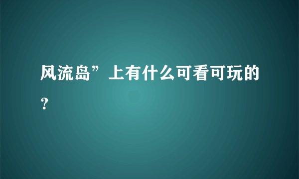 风流岛”上有什么可看可玩的？