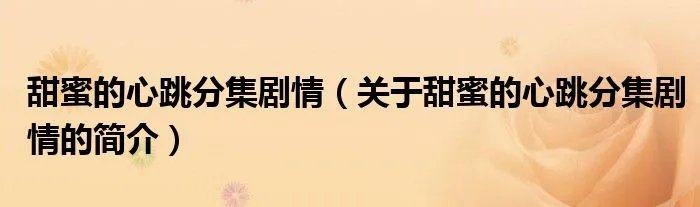 甜蜜的心跳分集剧情（关于甜蜜的心跳分集剧情的简介）