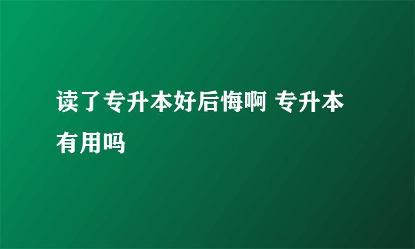 读了专升本好后悔啊 专升本有用吗