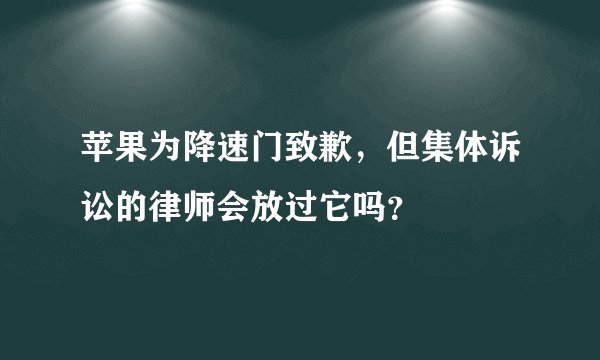 苹果为降速门致歉,但集体诉讼的律师会放过它吗?