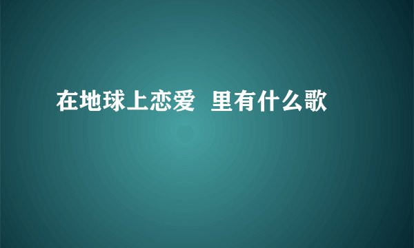 在地球上恋爱  里有什么歌