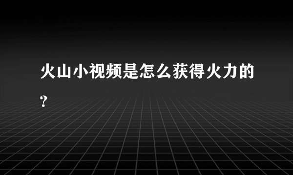火山小视频是怎么获得火力的？