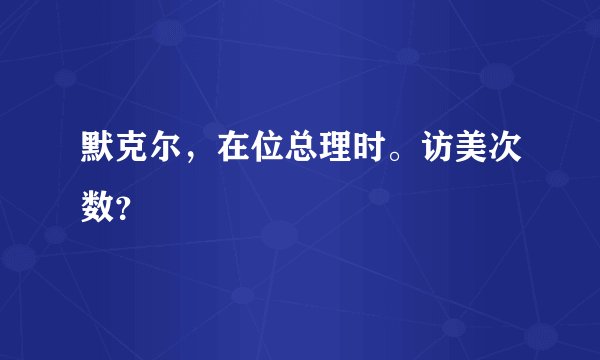 默克尔，在位总理时。访美次数？