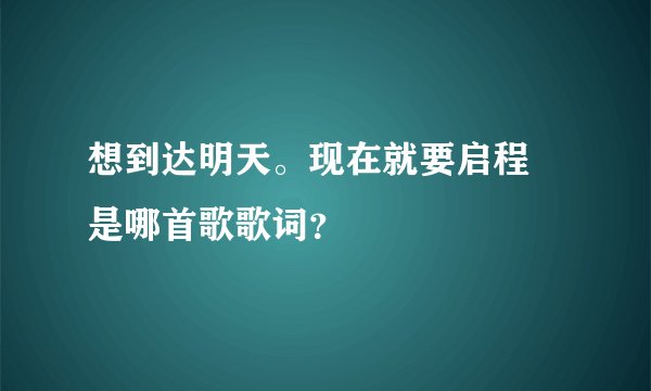 想到达明天。现在就要启程 是哪首歌歌词?