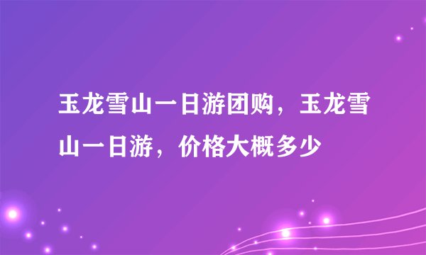 玉龙雪山一日游团购,玉龙雪山一日游,价格大概多少