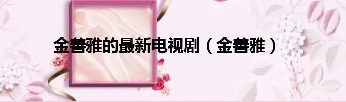 金善雅的最新电视剧(金善雅)