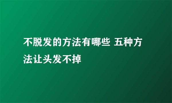 不脱发的方法有哪些 五种方法让头发不掉