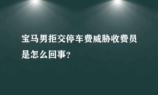 宝马男拒交停车费威胁收费员是怎么回事?
