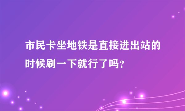 市民卡坐地铁是直接进出站的时候刷一下就行了吗？