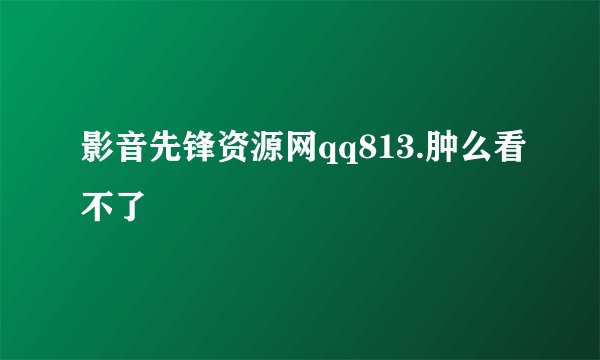 影音先锋资源网qq813.肿么看不了