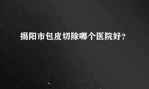 揭阳市包皮切除哪个医院好？