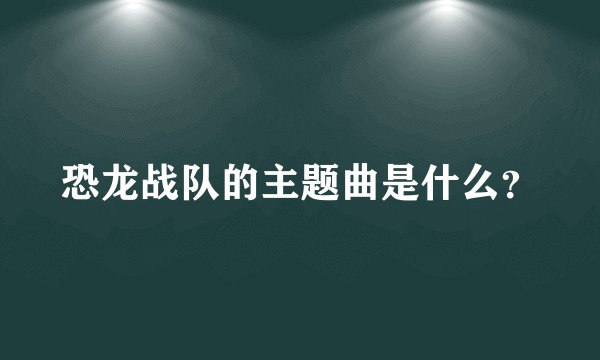 恐龙战队的主题曲是什么?