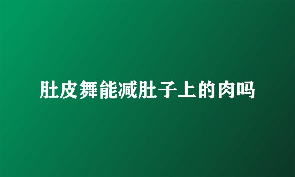 肚皮舞能减肚子上的肉吗