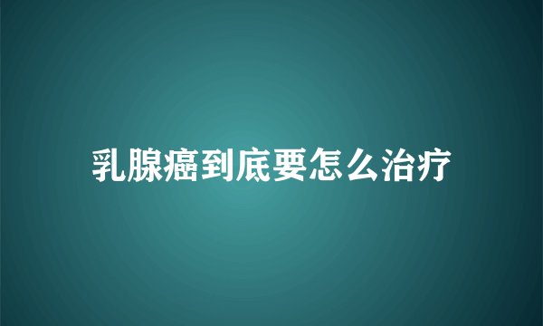 乳腺癌到底要怎么治疗