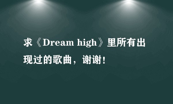 求《Dream high》里所有出现过的歌曲,谢谢!
