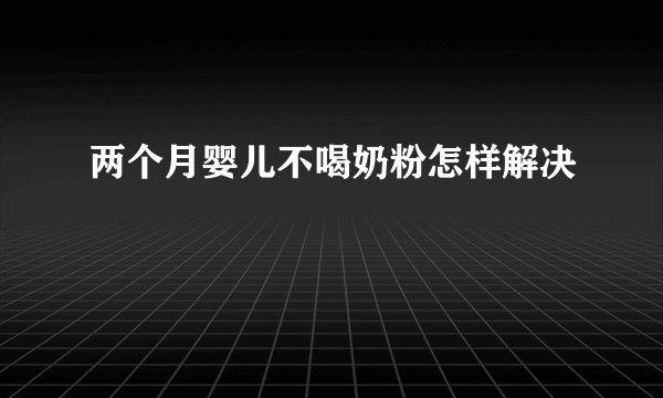 两个月婴儿不喝奶粉怎样解决