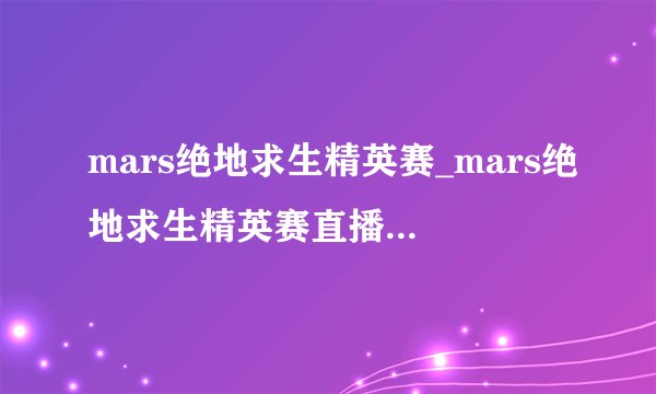 mars绝地求生精英赛_mars绝地求生精英赛直播|赛程|比赛视频|参赛队伍