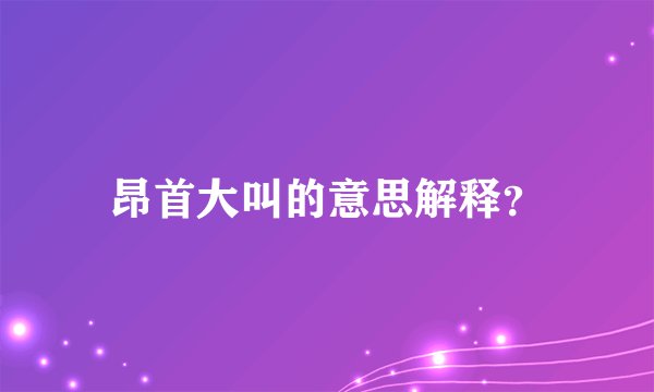 昂首大叫的意思解释？