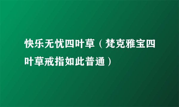 快乐无忧四叶草(梵克雅宝四叶草戒指如此普通)