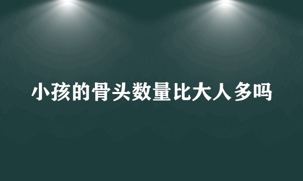 小孩的骨头数量比大人多吗