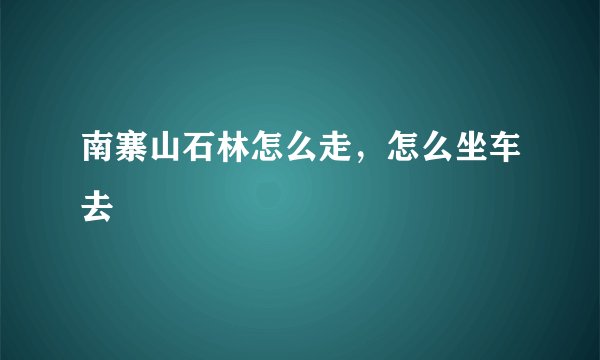 南寨山石林怎么走,怎么坐车去