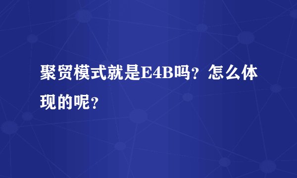 聚贸模式就是E4B吗？怎么体现的呢？