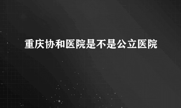 重庆协和医院是不是公立医院