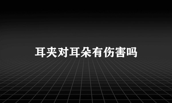 耳夹对耳朵有伤害吗