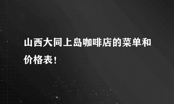 山西大同上岛咖啡店的菜单和价格表！