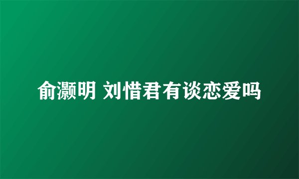 俞灏明 刘惜君有谈恋爱吗