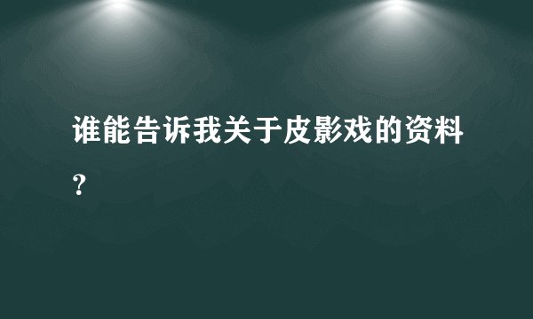 谁能告诉我关于皮影戏的资料？