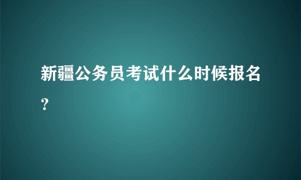 新疆公务员考试什么时候报名？