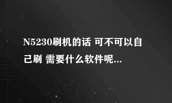 N5230刷机的话 可不可以自己刷 需要什么软件呢？自己能下载么？