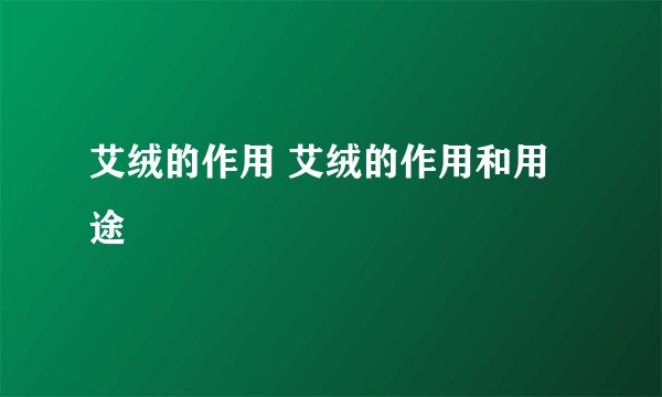 艾绒的作用 艾绒的作用和用途
