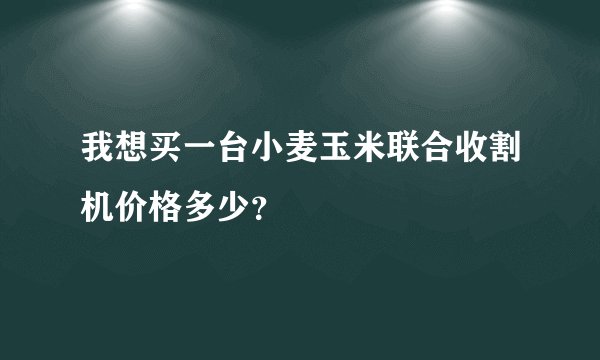 我想买一台小麦玉米联合收割机价格多少？