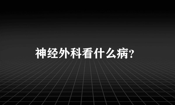 神经外科看什么病？