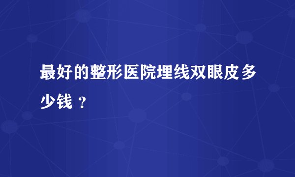 最好的整形医院埋线双眼皮多少钱 ？