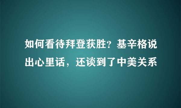 如何看待拜登获胜？基辛格说出心里话，还谈到了中美关系