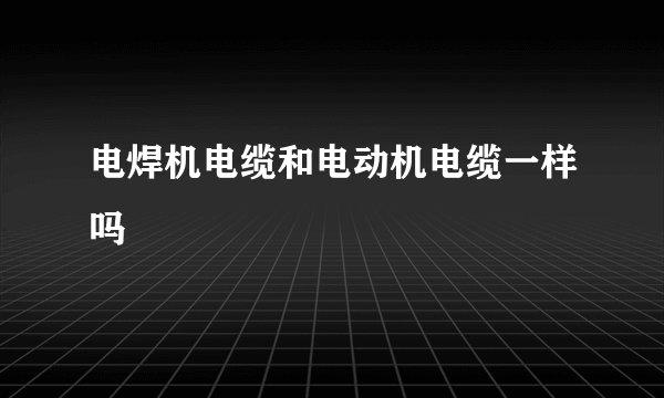 电焊机电缆和电动机电缆一样吗