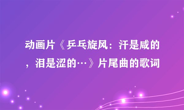 动画片《乒乓旋风:汗是咸的,泪是涩的…》片尾曲的歌词
