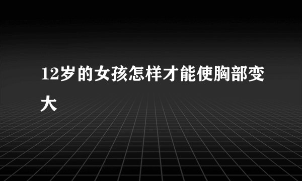 12岁的女孩怎样才能使胸部变大