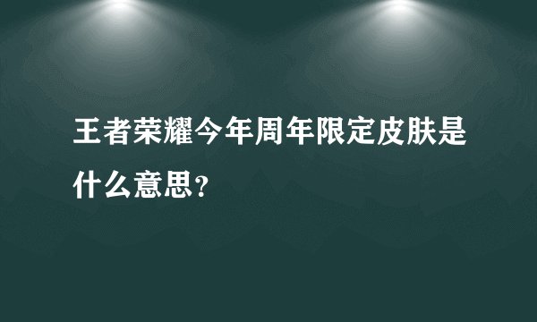 王者荣耀今年周年限定皮肤是什么意思？