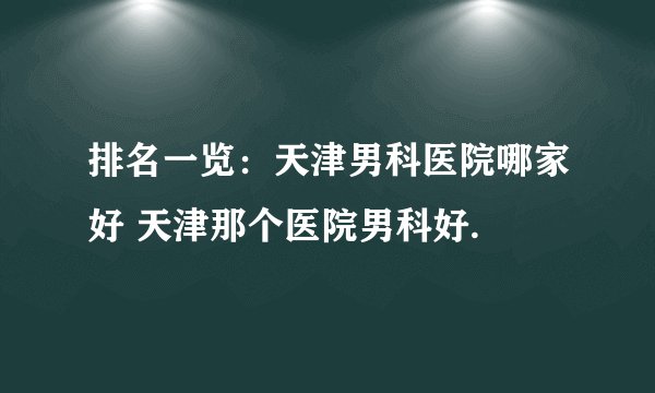 排名一览:天津男科医院哪家好 天津那个医院男科好.