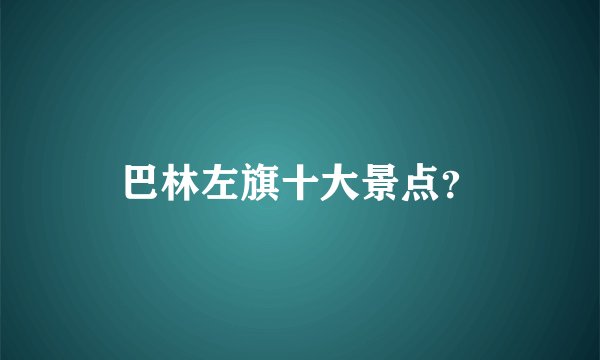 巴林左旗十大景点？